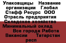 Упаковщицы › Название организации ­ Глобал Стафф Ресурс, ООО › Отрасль предприятия ­ Складское хозяйство › Минимальный оклад ­ 28 000 - Все города Работа » Вакансии   . Татарстан респ.